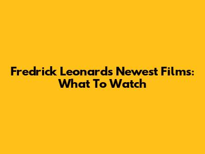 Fredrick Leonard's Newest Films: What To Watch