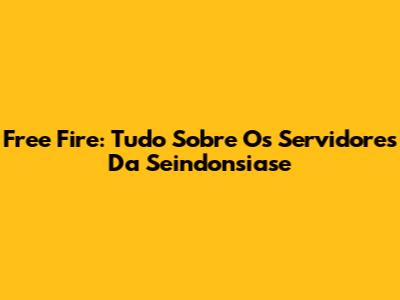 Free Fire: Tudo Sobre Os Servidores Da Seindonsiase