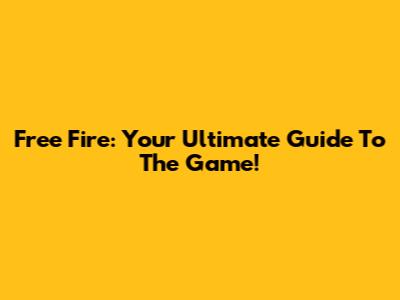 Free Fire: Your Ultimate Guide To The Game!
