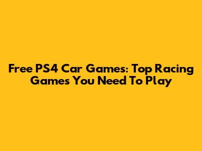 Free PS4 Car Games: Top Racing Games You Need To Play