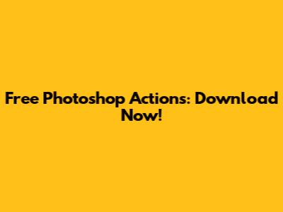 Free Photoshop Actions: Download Now!