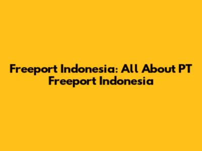 Freeport Indonesia: All About PT Freeport Indonesia