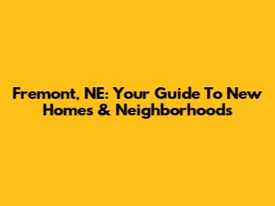 Fremont, NE: Your Guide To New Homes & Neighborhoods