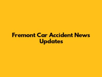 Fremont Car Accident News Updates
