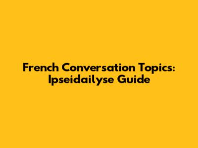 French Conversation Topics: Ipseidailyse Guide
