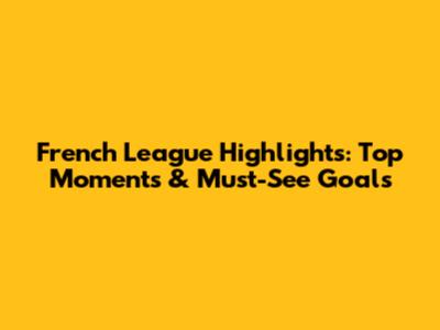 French League Highlights: Top Moments & Must-See Goals
