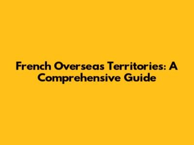 French Overseas Territories: A Comprehensive Guide