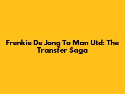 Frenkie De Jong To Man Utd: The Transfer Saga