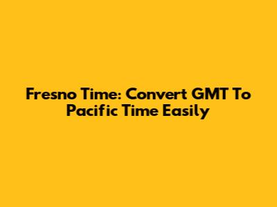 Fresno Time: Convert GMT To Pacific Time Easily