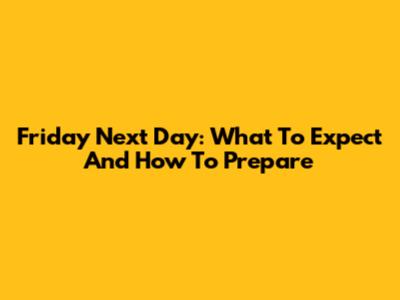 Friday Next Day: What To Expect And How To Prepare