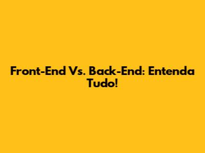 Front-End Vs. Back-End: Entenda Tudo!