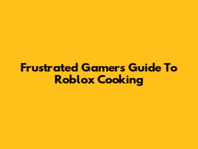 Frustrated Gamer's Guide To Roblox Cooking