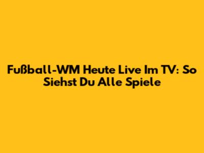 Fußball-WM Heute Live Im TV: So Siehst Du Alle Spiele