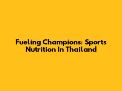 Fueling Champions: Sports Nutrition In Thailand