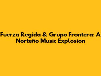 Fuerza Regida & Grupo Frontera: A Norteño Music Explosion