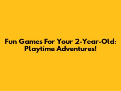 Fun Games For Your 2-Year-Old: Playtime Adventures!