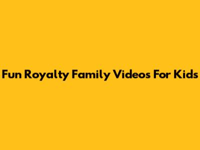 Fun Royalty Family Videos For Kids