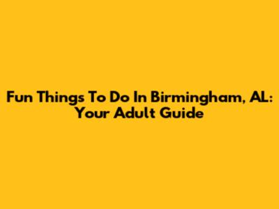 Fun Things To Do In Birmingham, AL: Your Adult Guide