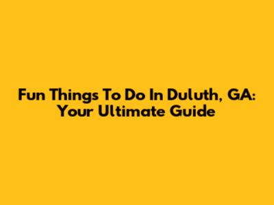Fun Things To Do In Duluth, GA: Your Ultimate Guide