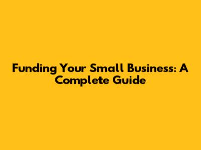 Funding Your Small Business: A Complete Guide