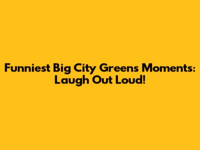 Funniest Big City Greens Moments: Laugh Out Loud!