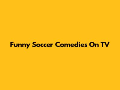 Funny Soccer Comedies On TV