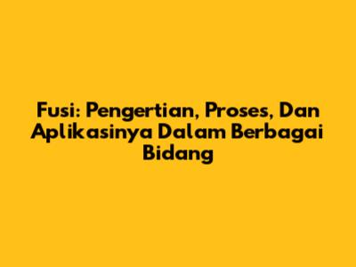Fusi: Pengertian, Proses, Dan Aplikasinya Dalam Berbagai Bidang