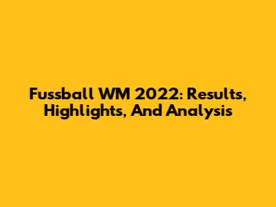 Fussball WM 2022: Results, Highlights, And Analysis