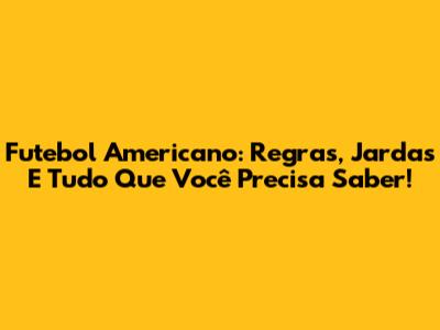 Futebol Americano: Regras, Jardas E Tudo Que Você Precisa Saber!