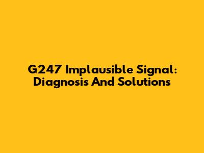 G247 Implausible Signal: Diagnosis And Solutions