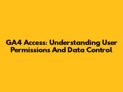 GA4 Access: Understanding User Permissions And Data Control