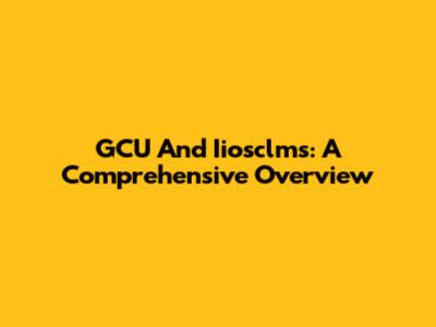 GCU And Iiosclms: A Comprehensive Overview