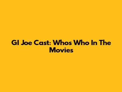 GI Joe Cast: Who's Who In The Movies