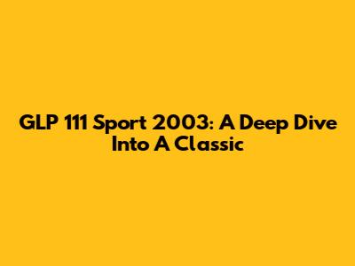 GLP 111 Sport 2003: A Deep Dive Into A Classic