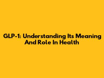 GLP-1: Understanding Its Meaning And Role In Health