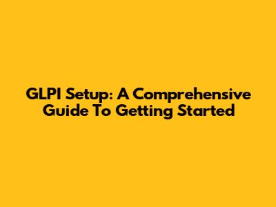 GLPI Setup: A Comprehensive Guide To Getting Started