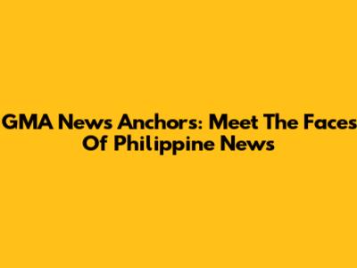 GMA News Anchors: Meet The Faces Of Philippine News