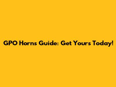 GPO Horns Guide: Get Yours Today!