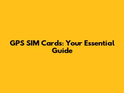 GPS SIM Cards: Your Essential Guide