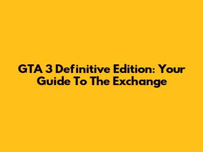 GTA 3 Definitive Edition: Your Guide To The Exchange