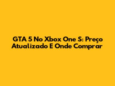 GTA 5 No Xbox One S: Preço Atualizado E Onde Comprar