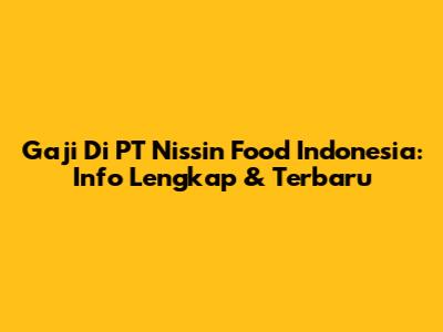 Gaji Di PT Nissin Food Indonesia: Info Lengkap & Terbaru