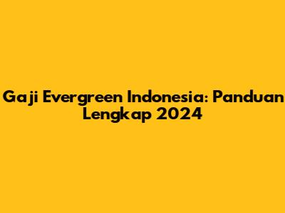 Gaji Evergreen Indonesia: Panduan Lengkap 2024