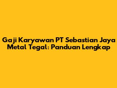 Gaji Karyawan PT Sebastian Jaya Metal Tegal: Panduan Lengkap
