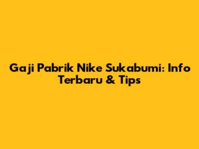 Gaji Pabrik Nike Sukabumi: Info Terbaru & Tips
