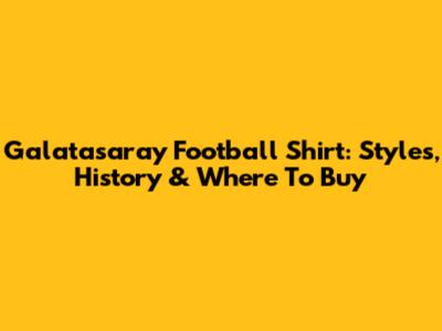 Galatasaray Football Shirt: Styles, History & Where To Buy