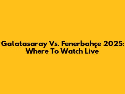 Galatasaray Vs. Fenerbahçe 2025: Where To Watch Live