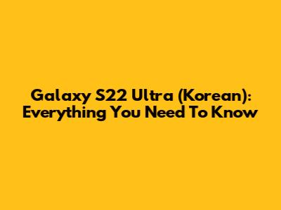 Galaxy S22 Ultra (Korean): Everything You Need To Know
