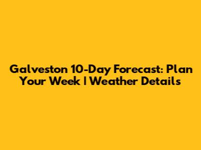 Galveston 10-Day Forecast: Plan Your Week | Weather Details