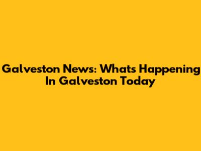 Galveston News: What's Happening In Galveston Today